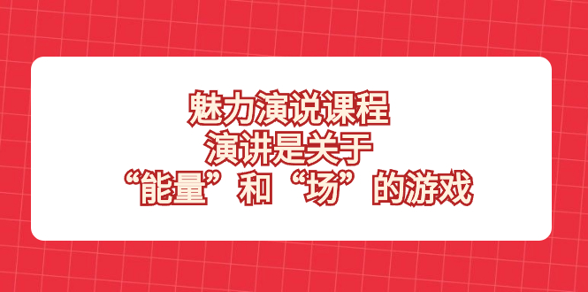 （8272期）魅力 演说课程，演讲是关于“能量”和“场”的游戏-占领资源网