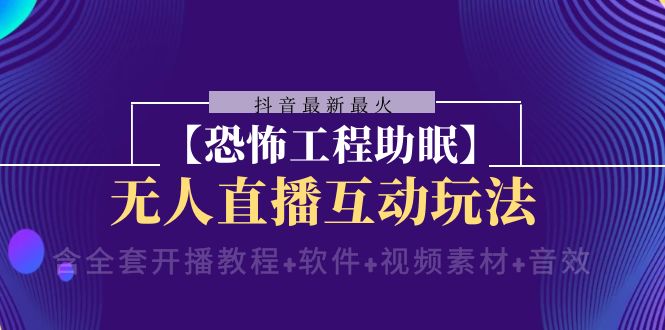 （8259期）抖音最新最火【恐怖工程助眠】无人直播互动玩法（含全套开播教程+软件+…-占领资源网