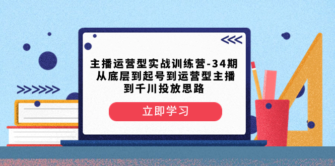 （8256期）主播运营型实战训练营-第34期  从底层到起号到运营型主播到千川投放思路-占领资源网