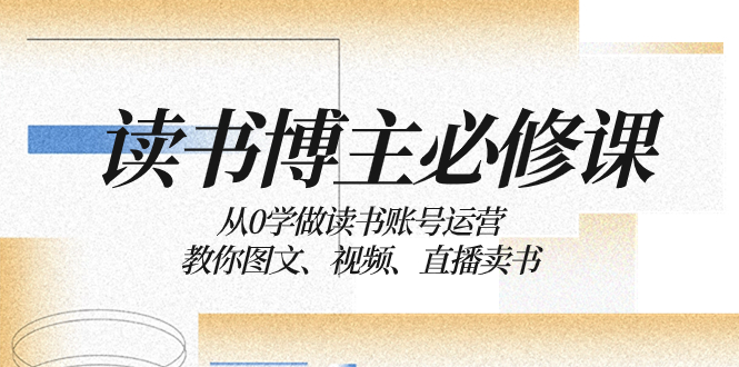 （8255期）读书 博主 必修课：从0学做读书账号运营：教你图文、视频、直播卖书-占领资源网