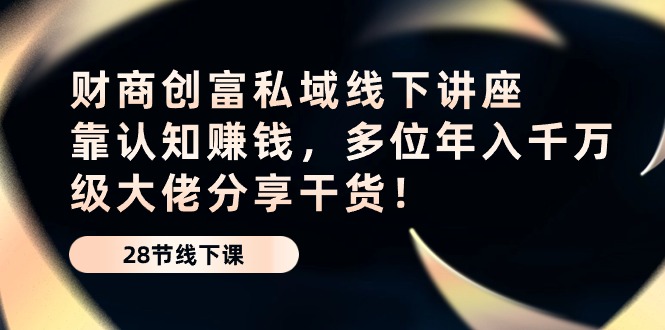 财商创富私域线下讲座：靠认知赚钱，多位年入千万级大佬分享干货！-占领资源网