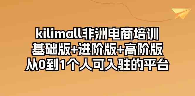 kilimall非洲电商培训，基础版+进阶版+高阶版 从0-1个人可入驻的平台（12节）-占领资源网