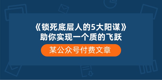 某公众号付费文章《锁死底层人的5大阳谋》助你实现一个质的飞跃-占领资源网