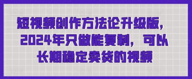 短视频创作方法论升级版，2024年只做能复制，可以长期稳定卖货的视频-占领资源网