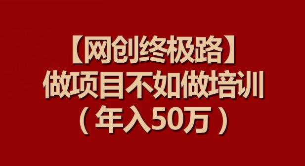 【网创终极路】做项目不如做项目培训，年入50万【揭秘】-占领资源网