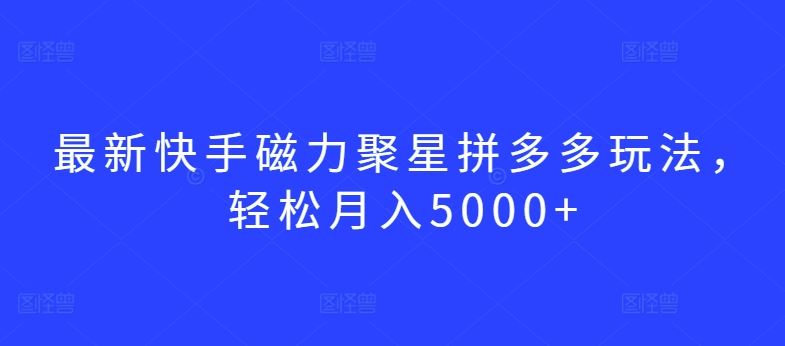 最新快手磁力聚星拼多多玩法，轻松月入5000+【揭秘】-占领资源网