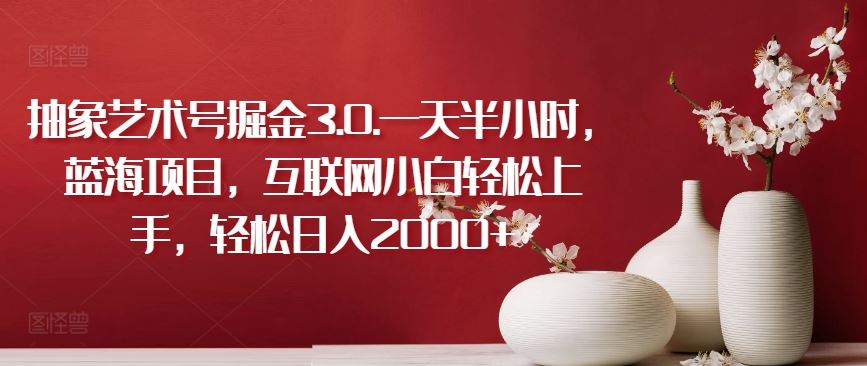 抽象艺术号掘金3.0.一天半小时，蓝海项目，互联网小白轻松上手，轻松日入2000+【揭秘】-占领资源网