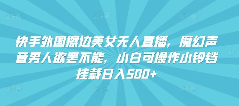 快手外国擦边美女无人直播，魔幻声音男人欲罢不能，小白可操作小铃铛挂载日入500+【揭秘】-占领资源网