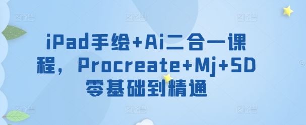 iPad手绘+Ai二合一课程，​Procreate+Mj+SD零基础到精通-占领资源网
