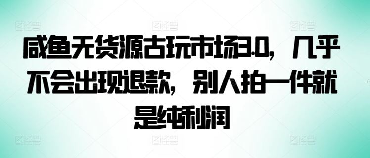 咸鱼无货源古玩市场3.0，几乎不会出现退款，别人拍一件就是纯利润【揭秘】-占领资源网
