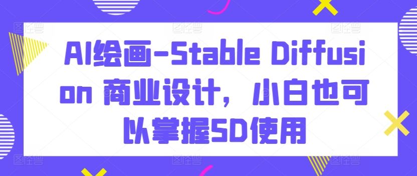 AI绘画-Stable Diffusion 商业设计，小白也可以掌握SD使用-占领资源网