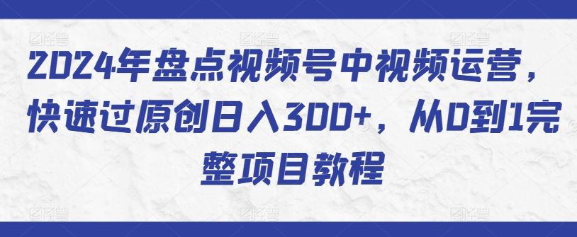 2024年盘点视频号中视频运营，快速过原创日入300+，从0到1完整项目教程-占领资源网