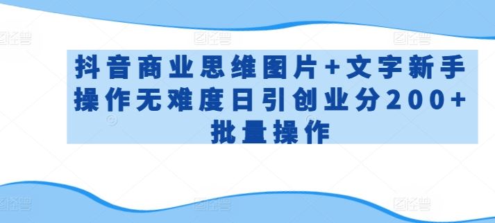 抖音商业思维图片+文字新手操作无难度日引创业分200+批量操作【揭秘】-占领资源网