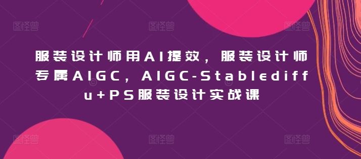 服装设计师用AI提效，服装设计师专属AIGC，AIGC-Stablediffu+PS服装设计实战课-占领资源网