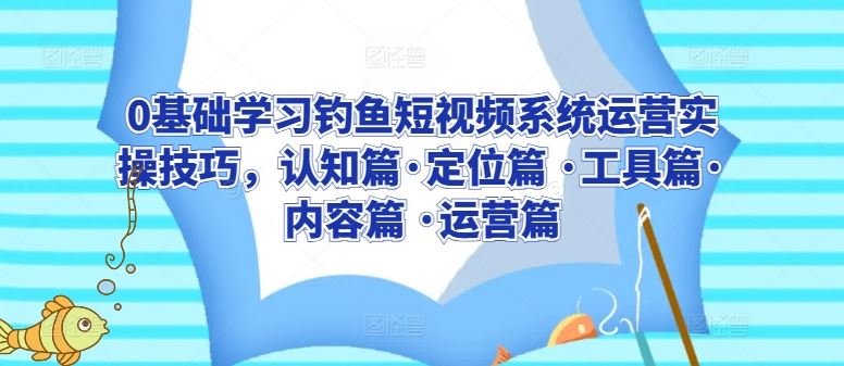 0基础学习钓鱼短视频系统运营实操技巧，认知篇·定位篇 ·工具篇·内容篇 ·运营篇-占领资源网