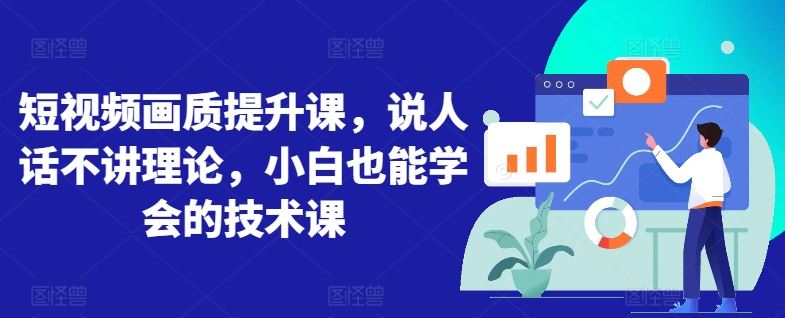 短视频画质提升课，说人话不讲理论，小白也能学会的技术课-占领资源网
