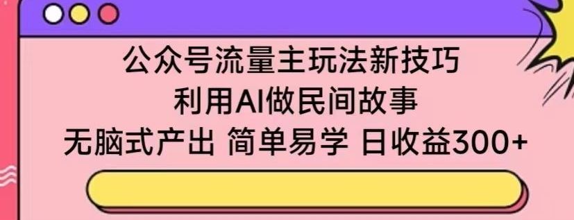 公众号流量主玩法新技巧，利用AI做民间故事 ，无脑式产出，简单易学，日收益300+【揭秘】-占领资源网