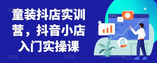 童装抖店实训营，抖音小店入门实操课-占领资源网