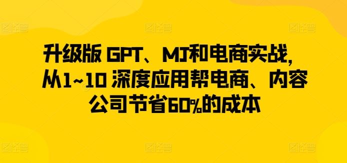 升级版 GPT、MJ和电商实战，从1~10 深度应用帮电商、内容公司节省60%的成本-占领资源网