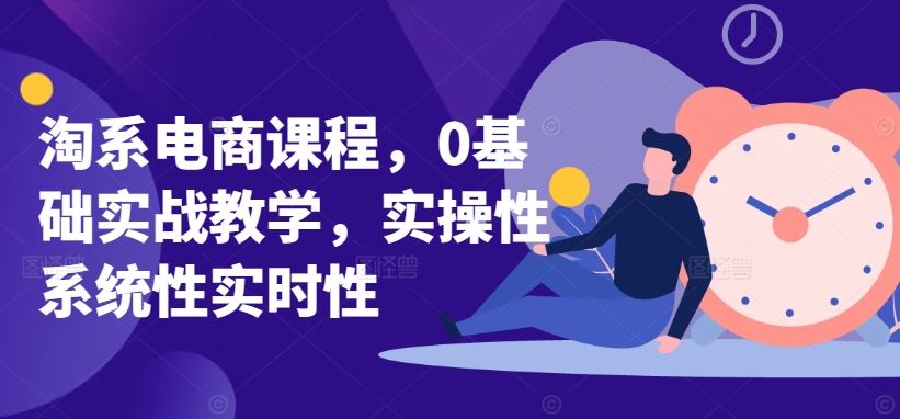 淘系电商课程，0基础实战教学，实操性系统性实时性-占领资源网