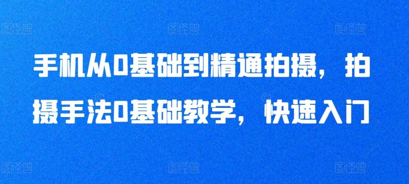 手机从0基础到精通拍摄，拍摄手法0基础教学，快速入门-占领资源网
