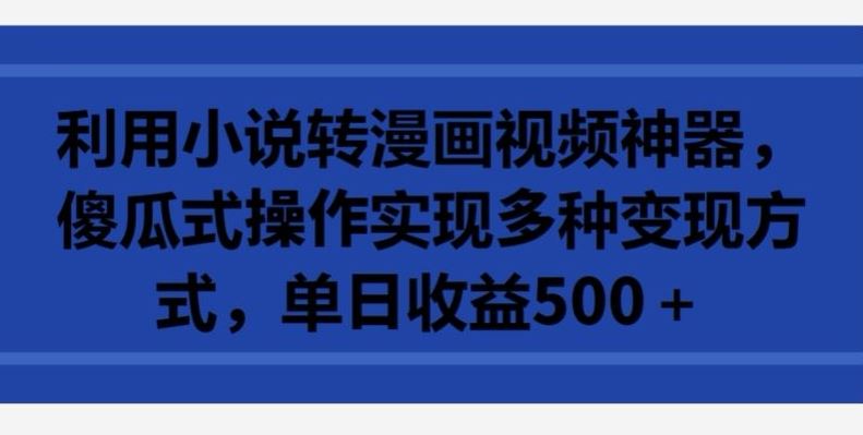 利用小说转漫画视频神器，傻瓜式操作实现多种变现方式，单日收益500+【揭秘】-占领资源网
