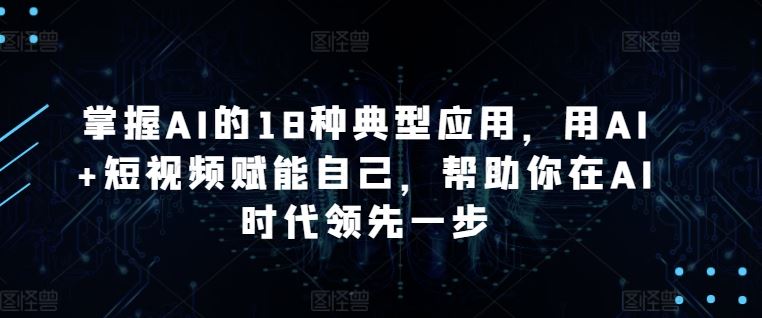 掌握AI的18种典型应用，用AI+短视频赋能自己，帮助你在AI时代领先一步-占领资源网
