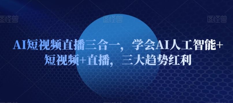 AI短视频直播三合一，学会AI人工智能+短视频+直播，三大趋势红利-占领资源网