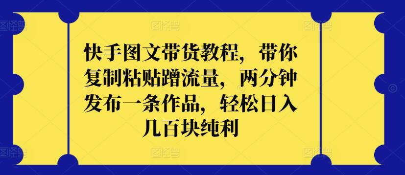 快手图文带货教程，带你复制粘贴蹭流量，两分钟发布一条作品，轻松日入几百块纯利【揭秘】-占领资源网