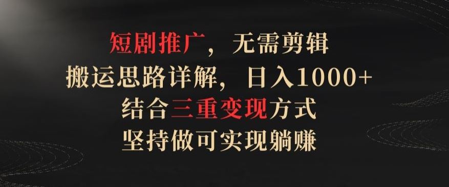 短剧推广，无需剪辑，搬运思路详解，日入1000+，结合三重变现方式，坚持做可实现躺赚【揭秘】-占领资源网