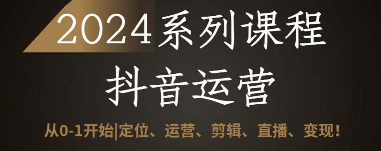 2024抖音运营全套系列课程，从0-1开始，定位、运营、剪辑、直播、变现-占领资源网