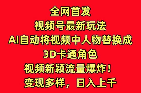全网首发视频号最新玩法，AI自动将视频中人物替换成3D卡通角色，视频新颖流量爆炸【揭秘】-占领资源网