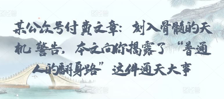 某公众号付费文章：刻入骨髓的天机: 警告，本文向你揭露了 “普通人的翻身路” 这件通天大事-占领资源网