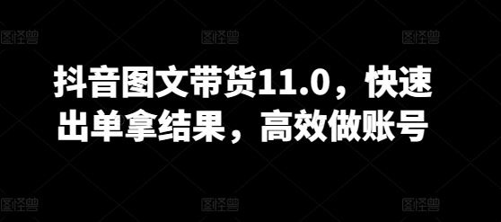 抖音图文带货11.0，快速出单拿结果，高效做账号-占领资源网