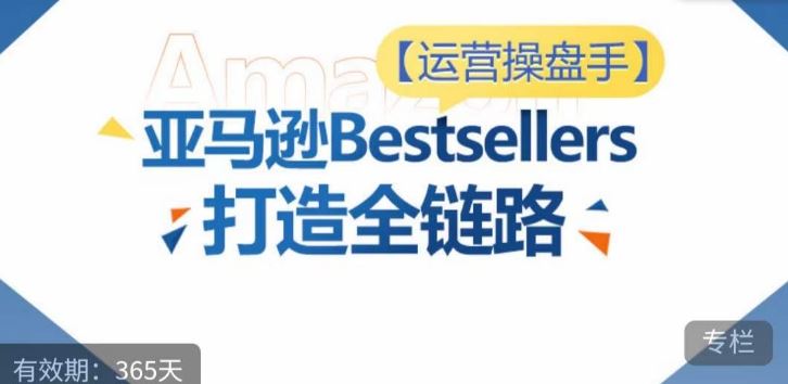 运营操盘手！亚马逊Bestsellers打造全链路，选品、Listing、广告投放全链路进阶优化-占领资源网