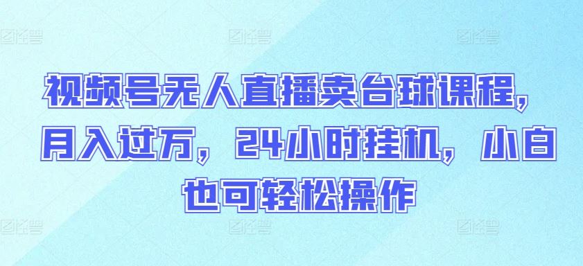 视频号无人直播卖台球课程，月入过万，24小时挂机，小白也可轻松操作【揭秘】-占领资源网