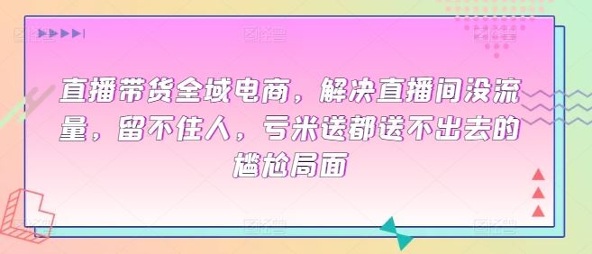 直播带货全域电商，解决直播间没流量，留不住人，亏米送都送不出去的尴尬局面-占领资源网