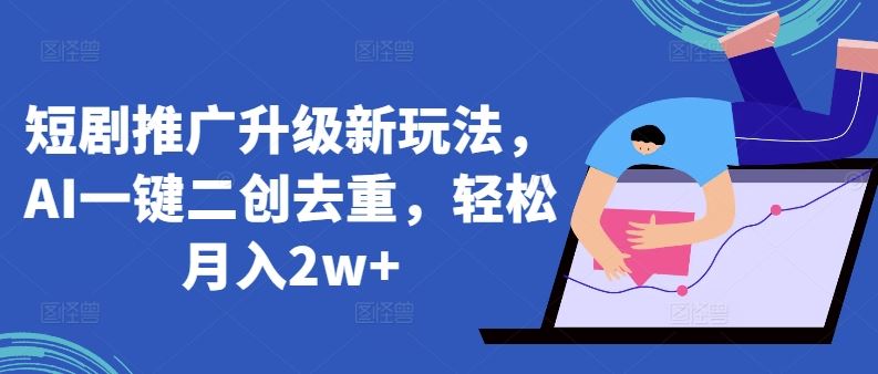 短剧推广升级新玩法，AI一键二创去重，轻松月入2w+【揭秘】-占领资源网