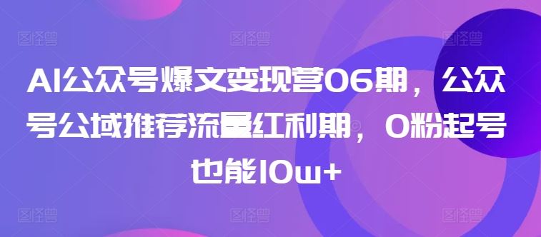 AI公众号爆文变现营06期，公众号公域推荐流量红利期，0粉起号也能10w+-占领资源网