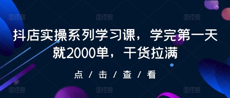 抖店实操系列学习课，学完第一天就2000单，干货拉满-占领资源网