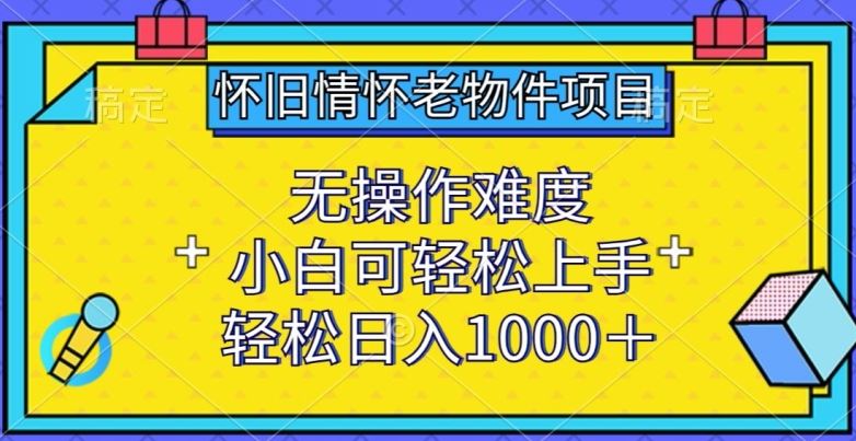 怀旧情怀老物件项目，无操作难度，小白可轻松上手，轻松日入1000+【揭秘】-占领资源网