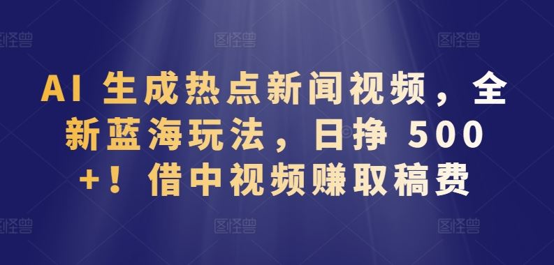 AI 生成热点新闻视频，全新蓝海玩法，日挣 500+!借中视频赚取稿费【揭秘】-占领资源网