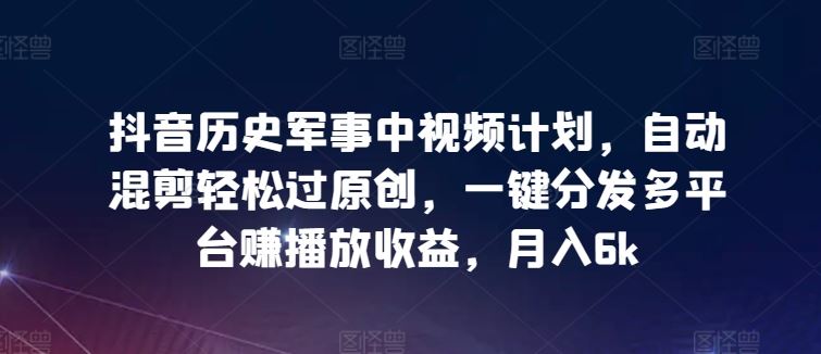 抖音历史军事中视频计划，自动混剪轻松过原创，一键分发多平台赚播放收益，月入6k【揭秘】-占领资源网