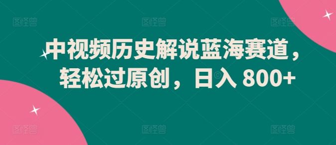 中视频历史解说蓝海赛道，轻松过原创，日入 800+【揭秘】-占领资源网