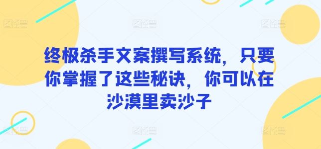 终极杀手文案撰写系统，只要你掌握了这些秘诀，你可以在沙漠里卖沙子-占领资源网