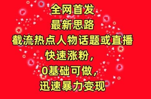 全网首发，截流热点人物话题或直播，快速涨粉，0基础可做，迅速暴力变现【揭秘】-占领资源网