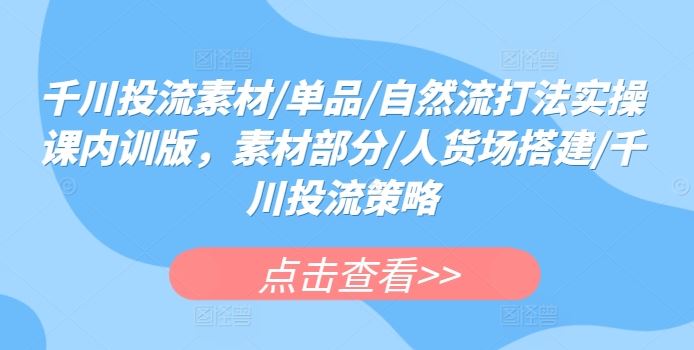 千川投流素材/单品/自然流打法实操课内训版，素材部分/人货场搭建/千川投流策略-占领资源网