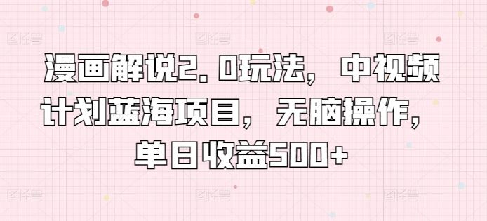 漫画解说2.0玩法，中视频计划蓝海项目，无脑操作，单日收益500+【揭秘】-占领资源网