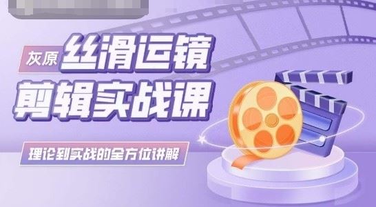 灰原丝滑运镜剪辑实战课，理论到实践的全方位讲解-占领资源网