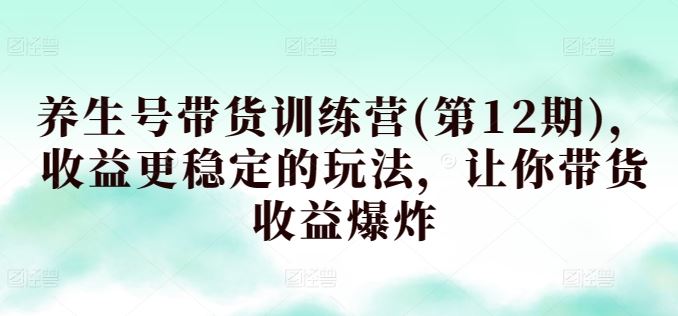 养生号带货训练营(第12期)，收益更稳定的玩法，让你带货收益爆炸-占领资源网